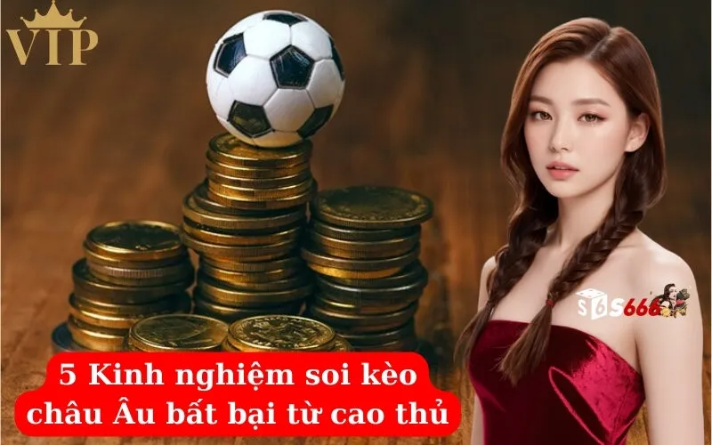 5 Kinh nghiệm soi kèo châu Âu bất bại từ cao thủ