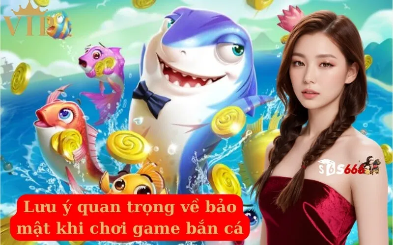 Lưu ý quan trọng về bảo mật khi chơi game bắn cá